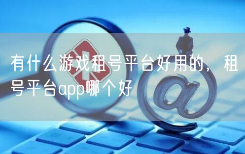 有什么游戏租号平台好用的，租号平台app哪个好