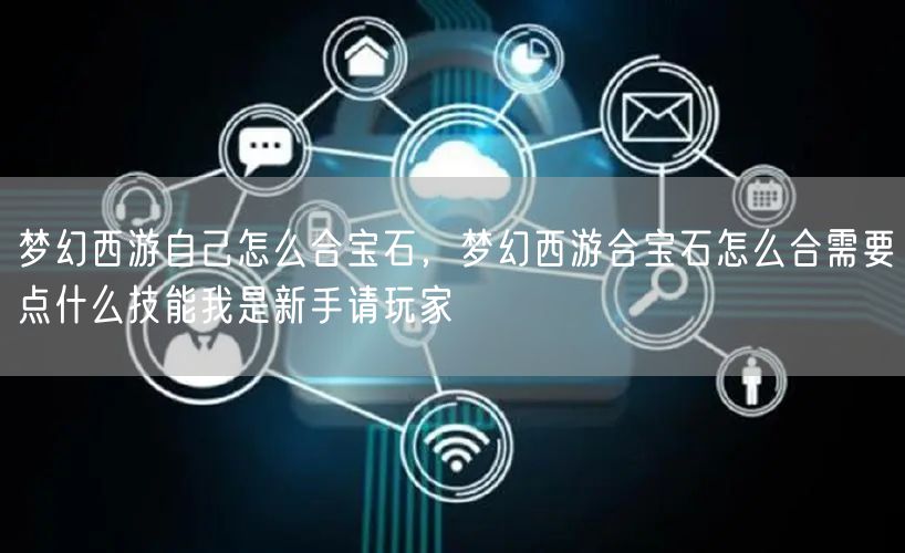 梦幻西游自己怎么合宝石，梦幻西游合宝石怎么合需要点什么技能我是新手请玩家