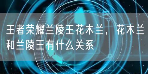 王者荣耀兰陵王花木兰，花木兰和兰陵王有什么关系
