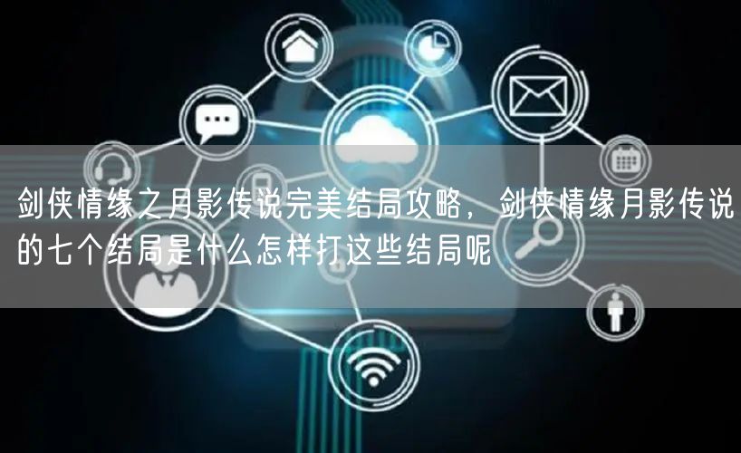 剑侠情缘之月影传说完美结局攻略，剑侠情缘月影传说的七个结局是什么怎样打这些结局呢