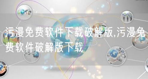 污漫免费软件下载破解版,污漫免费软件破解版下载
