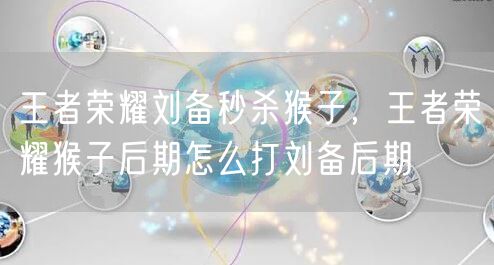 王者荣耀刘备秒杀猴子,王者荣耀猴子后期怎么打刘备后期