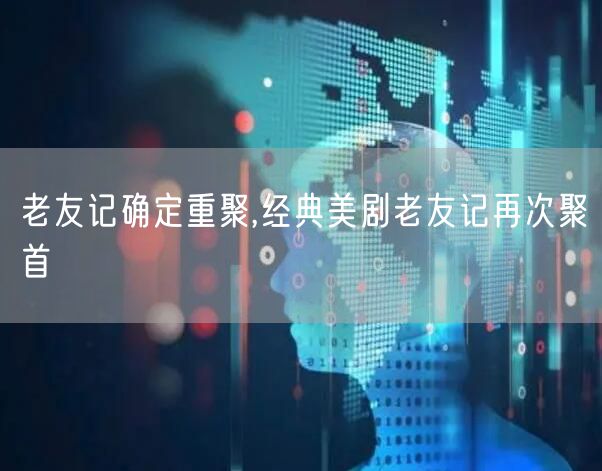 老友记确定重聚,经典美剧老友记再次聚首