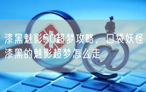 漆黑魅影50超梦攻略，口袋妖怪漆黑的魅影超梦怎么走