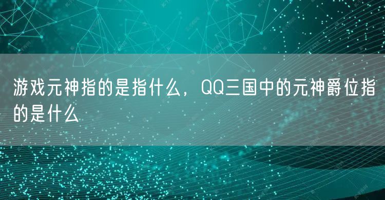游戏元神指的是指什么，QQ三国中的元神爵位指的是什么