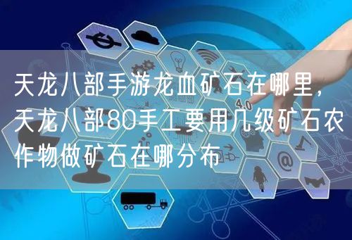 天龙八部手游龙血矿石在哪里，天龙八部80手工要用几级矿石农作物做矿石在哪分布