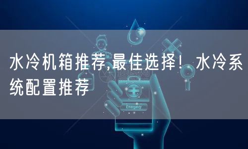 水冷机箱推荐,最佳选择！水冷系统配置推荐