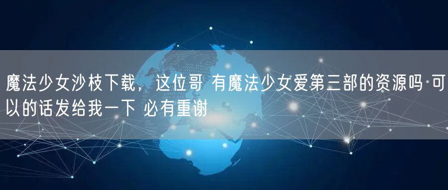 魔法少女沙枝下载，这位哥 有魔法少女爱第三部的资源吗 可以的话发给我一下 必有重谢