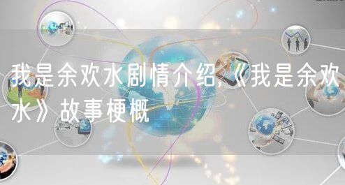 我是余欢水剧情介绍,《我是余欢水》故事梗概