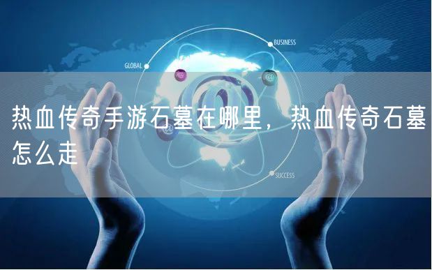 热血传奇手游石墓在哪里,热血传奇石墓怎么走