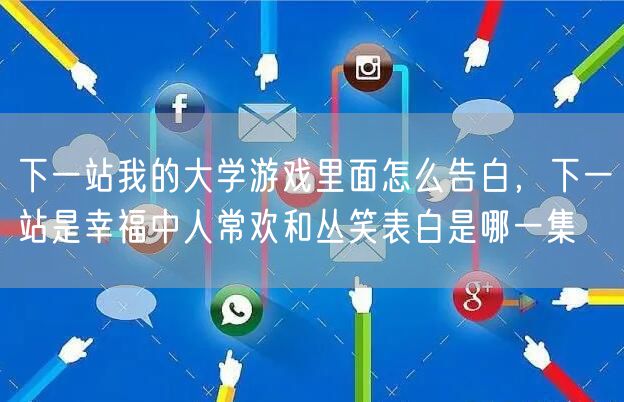 下一站我的大学游戏里面怎么告白，下一站是幸福中人常欢和丛笑表白是哪一集