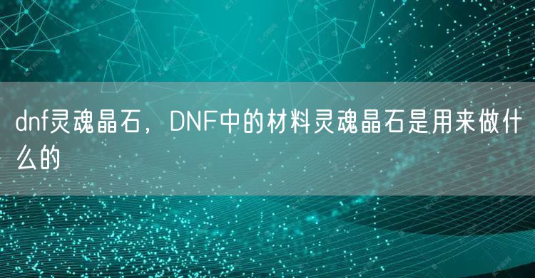 dnf灵魂晶石，DNF中的材料灵魂晶石是用来做什么的