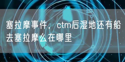塞拉摩事件，ctm后湿地还有船去塞拉摩么在哪里