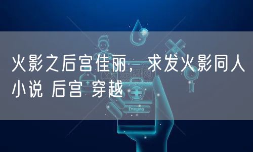 火影之后宫佳丽,求发火影同人小说 后宫 穿越