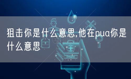 狙击你是什么意思,他在pua你是什么意思