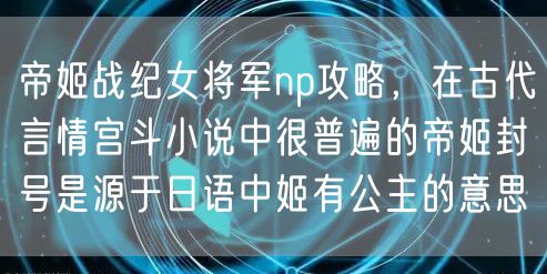 帝姬战纪女将军np攻略，在古代言情宫斗小说中很普遍的帝姬封号是源于日语中姬有公主的意思