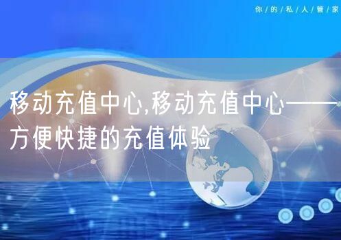 移动充值中心,移动充值中心——方便快捷的充值体验