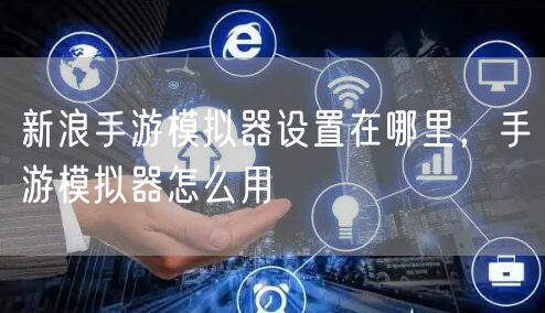 新浪手游模拟器设置在哪里，手游模拟器怎么用