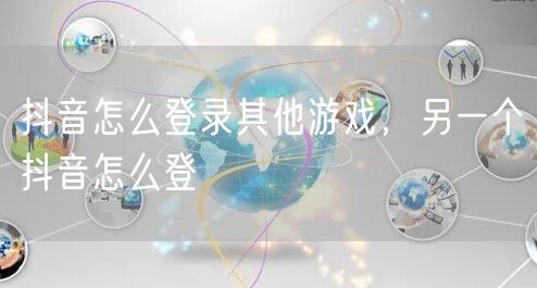 抖音怎么登录其他游戏，另一个抖音怎么登