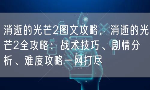 消逝的光芒2图文攻略，消逝的光芒2全攻略：战术技巧、剧情分析、难度攻略一网打尽