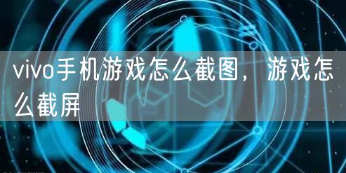 vivo手机游戏怎么截图,游戏怎么截屏