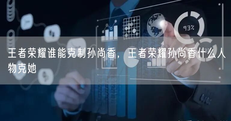 王者荣耀谁能克制孙尚香，王者荣耀孙尚香什么人物克她