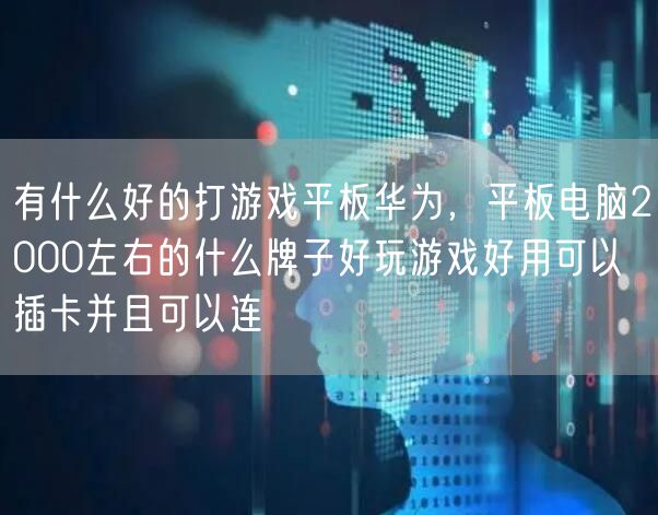有什么好的打游戏平板华为，平板电脑2000左右的什么牌子好玩游戏好用可以插卡并且可以连