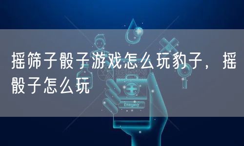 摇筛子骰子游戏怎么玩豹子，摇骰子怎么玩