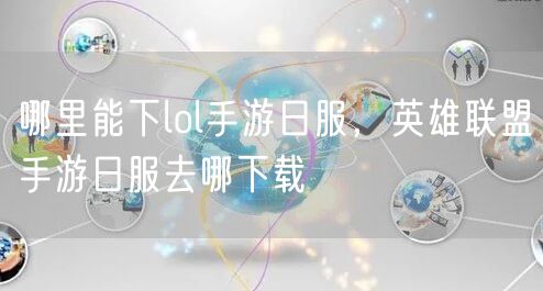 哪里能下lol手游日服，英雄联盟手游日服去哪下载