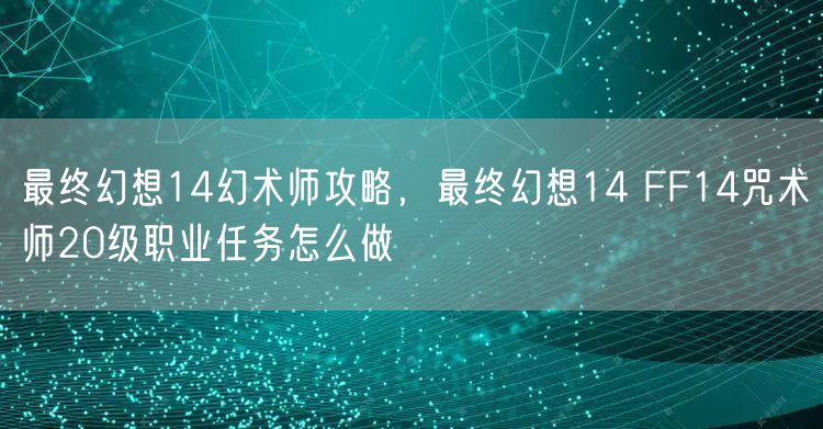 最终幻想14幻术师攻略,最终幻想14 FF14咒术师20级职业任务怎么做