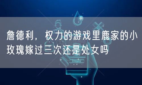 詹德利，权力的游戏里鹿家的小玫瑰嫁过三次还是处女吗