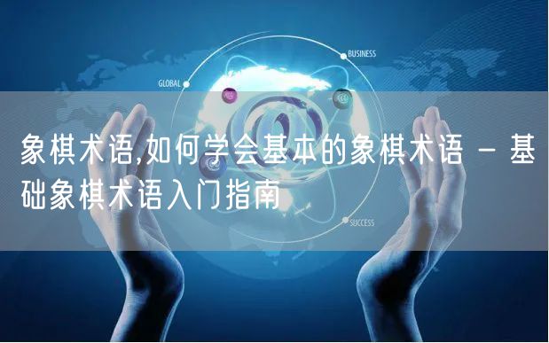 象棋术语,如何学会基本的象棋术语 - 基础象棋术语入门指南