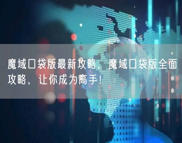魔域口袋版最新攻略，魔域口袋版全面攻略，让你成为高手！