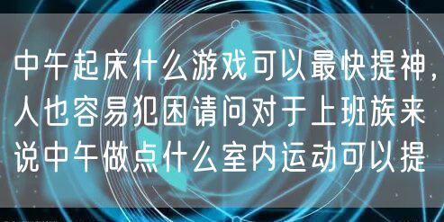 中午起床什么游戏可以最快提神,人也容易犯困请问对于上班族来说中午做点什么室内运动可以提
