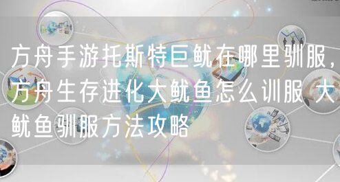 方舟手游托斯特巨鱿在哪里驯服，方舟生存进化大鱿鱼怎么训服 大鱿鱼驯服方法攻略
