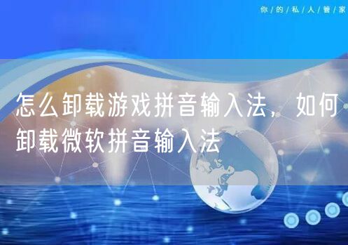 怎么卸载游戏拼音输入法，如何卸载微软拼音输入法