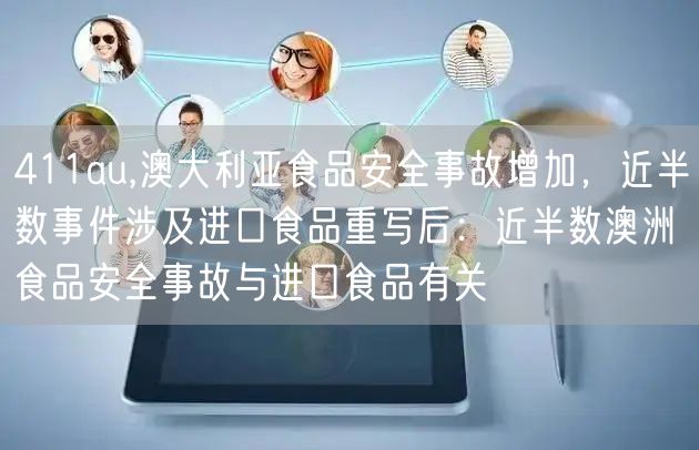 411au,澳大利亚食品安全事故增加,近半数事件涉及进口食品重写后:近半数澳洲食品安全事故与进口食品有关