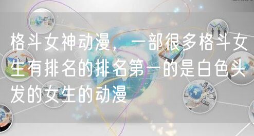 格斗女神动漫，一部很多格斗女生有排名的排名第一的是白色头发的女生的动漫