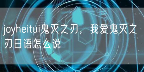 joyheitui鬼灭之刃，我爱鬼灭之刃日语怎么说