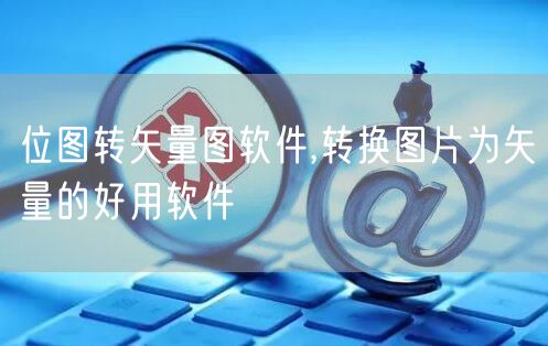 位图转矢量图软件,转换图片为矢量的好用软件