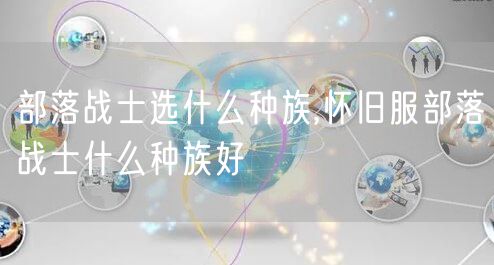 部落战士选什么种族,怀旧服部落战士什么种族好
