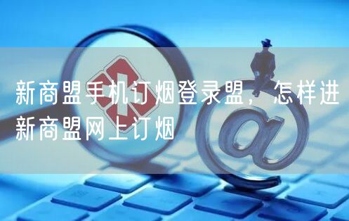 新商盟手机订烟登录盟,怎样进新商盟网上订烟