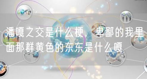 潘嘎之交是什么梗,卑鄙的我里面那群黄色的东东是什么嘎