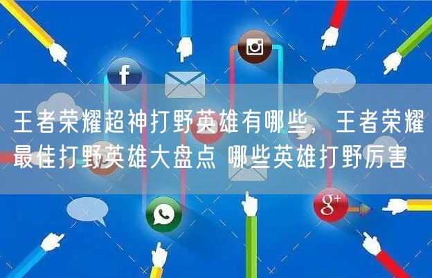 王者荣耀超神打野英雄有哪些，王者荣耀最佳打野英雄大盘点 哪些英雄打野厉害
