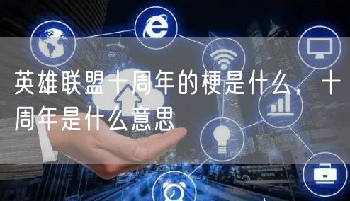 英雄联盟十周年的梗是什么，十周年是什么意思