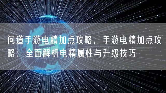 问道手游电精加点攻略，手游电精加点攻略：全面解析电精属性与升级技巧