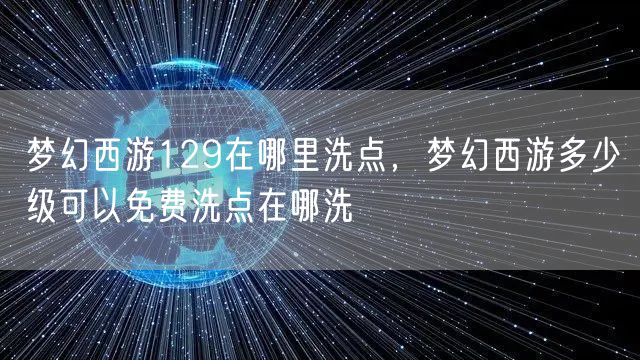 梦幻西游129在哪里洗点，梦幻西游多少级可以免费洗点在哪洗