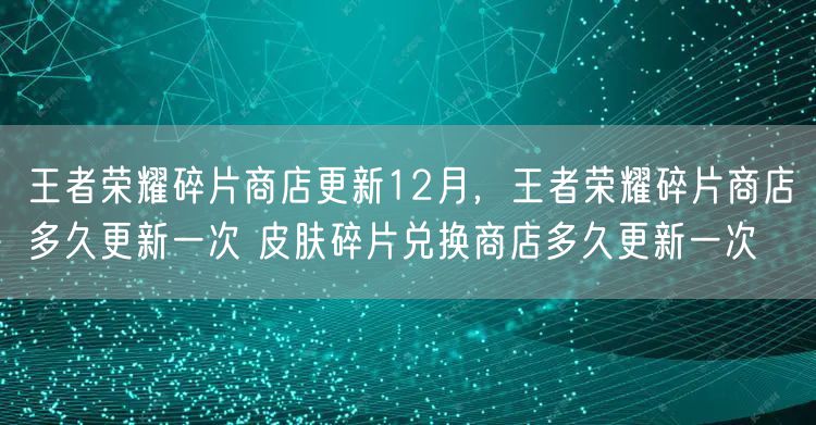 王者荣耀碎片商店更新12月，王者荣耀碎片商店多久更新一次 皮肤碎片兑换商店多久更新一次