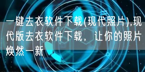 一键去衣软件下载(现代照片),现代版去衣软件下载,让你的照片焕然一新
