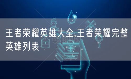 王者荣耀英雄大全,王者荣耀完整英雄列表